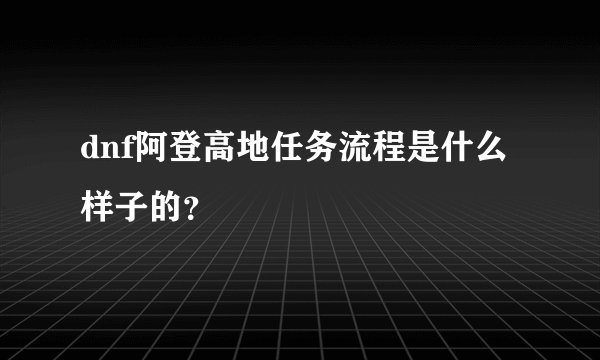 dnf阿登高地任务流程是什么样子的？