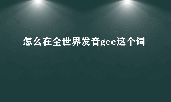 怎么在全世界发音gee这个词