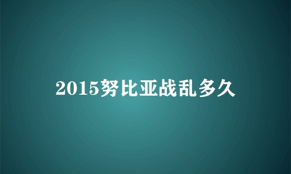 2015努比亚战乱多久