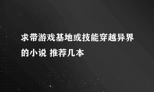 求带游戏基地或技能穿越异界的小说 推荐几本