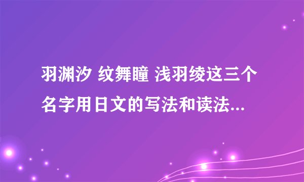 羽渊汐 纹舞瞳 浅羽绫这三个名字用日文的写法和读法，日语高手进，谢谢啦！