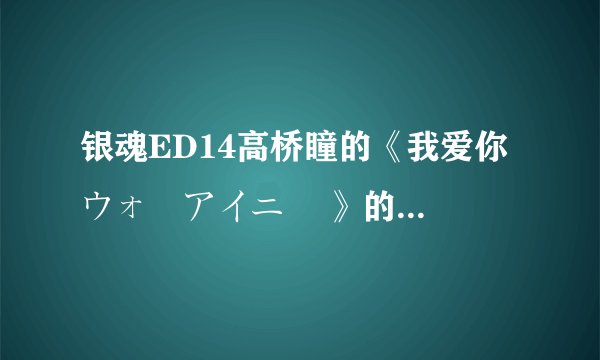 银魂ED14高桥瞳的《我爱你 ウォーアイニー 》的日文歌词,中文翻译和罗马拼音.