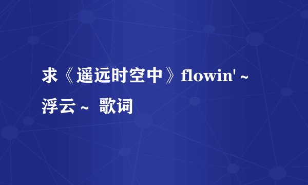 求《遥远时空中》flowin'～浮云～ 歌词