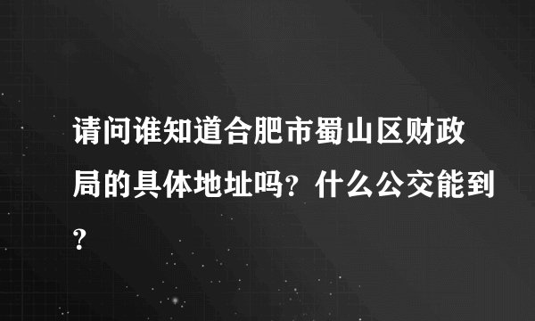 请问谁知道合肥市蜀山区财政局的具体地址吗？什么公交能到？