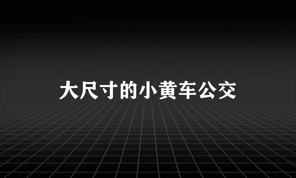 大尺寸的小黄车公交