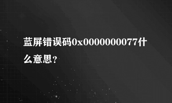 蓝屏错误码0x0000000077什么意思？