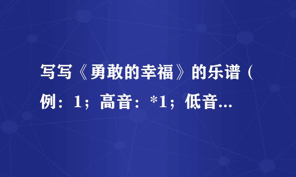 写写《勇敢的幸福》的乐谱（例：1；高音：*1；低音：1*）