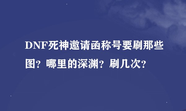 DNF死神邀请函称号要刷那些图？哪里的深渊？刷几次？