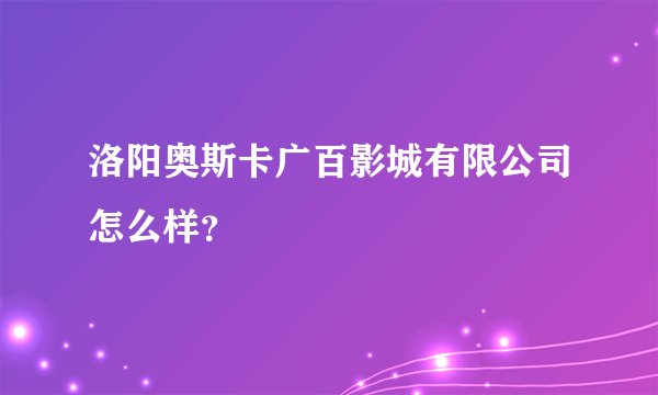 洛阳奥斯卡广百影城有限公司怎么样？