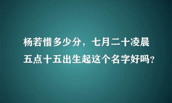 杨若惜多少分，七月二十凌晨五点十五出生起这个名字好吗？