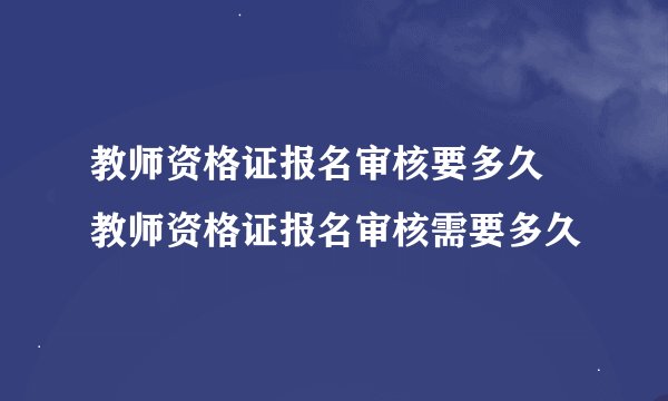 教师资格证报名审核要多久 教师资格证报名审核需要多久