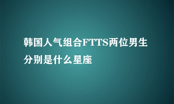 韩国人气组合FTTS两位男生分别是什么星座