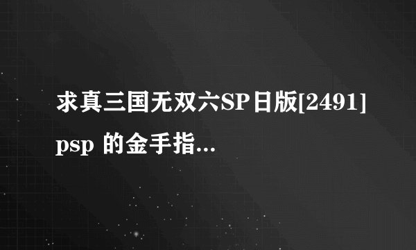 求真三国无双六SP日版[2491]psp 的金手指 cmf的