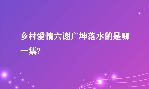 乡村爱情六谢广坤落水的是哪一集?