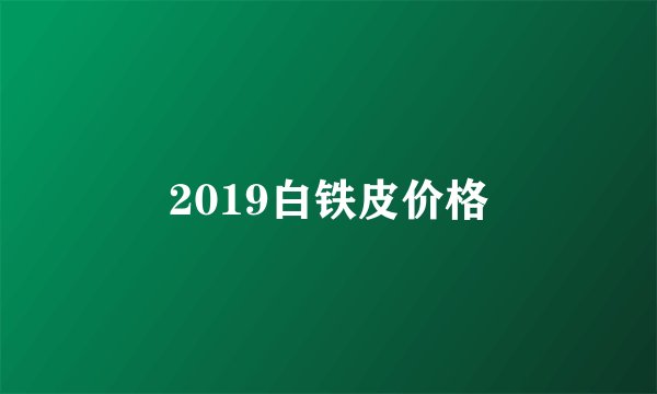 2019白铁皮价格