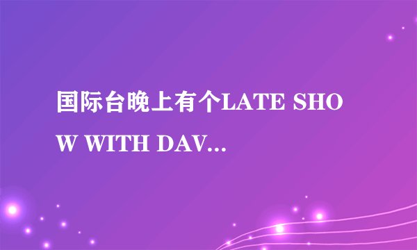 国际台晚上有个LATE SHOW WITH DAVID LETTERMAN到底是一个什么节目 ？