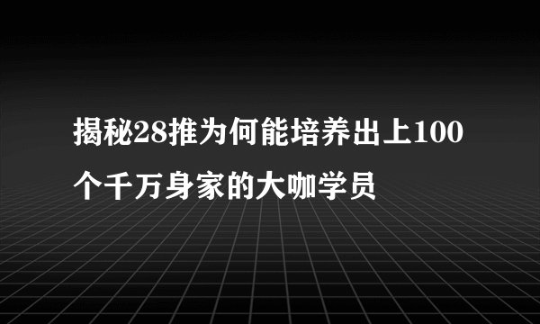 揭秘28推为何能培养出上100个千万身家的大咖学员