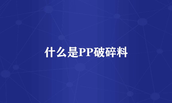 什么是PP破碎料