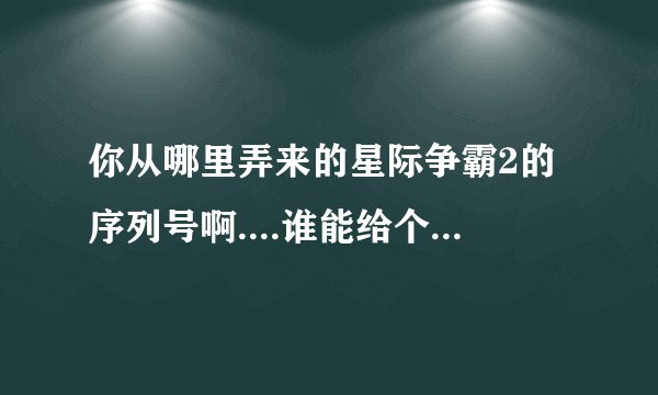 你从哪里弄来的星际争霸2的序列号啊....谁能给个星际2的正版序列号啊