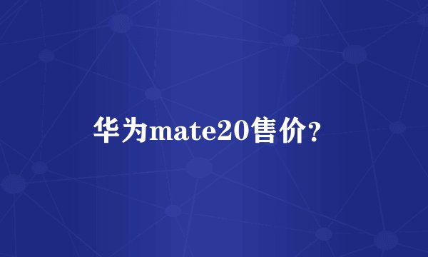 华为mate20售价？
