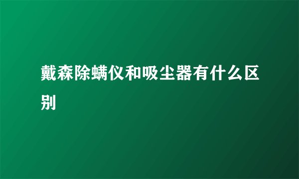 戴森除螨仪和吸尘器有什么区别