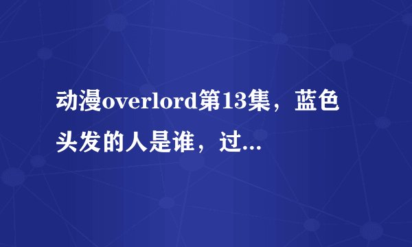 动漫overlord第13集，蓝色头发的人是谁，过路的人管他叫布莱恩。卡刚杜亚 和威克提姆，是什么