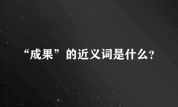 “成果”的近义词是什么？
