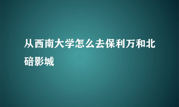 从西南大学怎么去保利万和北碚影城
