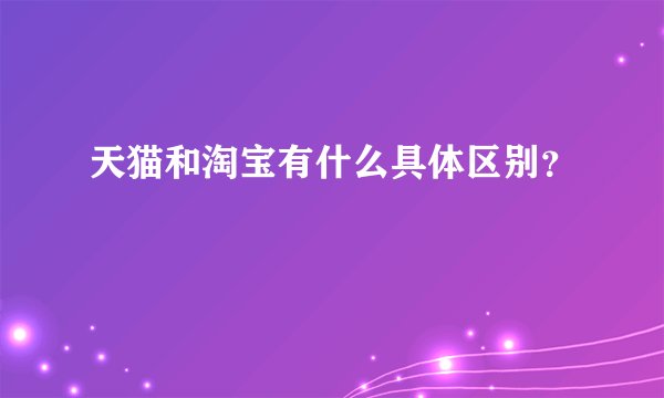 天猫和淘宝有什么具体区别？