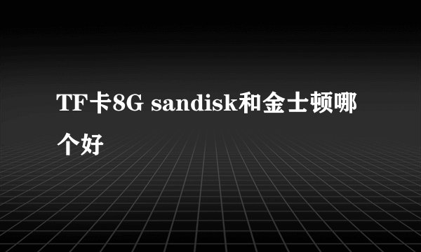 TF卡8G sandisk和金士顿哪个好
