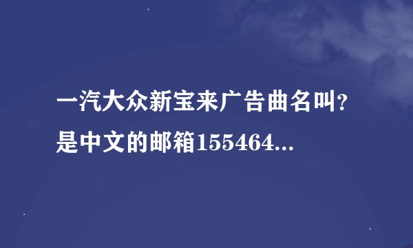 一汽大众新宝来广告曲名叫？是中文的邮箱1554641320@.qq.com