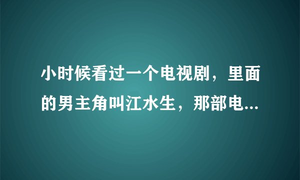 小时候看过一个电视剧，里面的男主角叫江水生，那部电视剧叫什么啊？