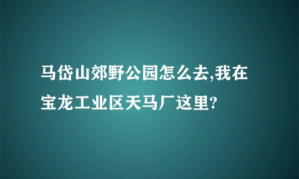 马岱山郊野公园怎么去,我在宝龙工业区天马厂这里?