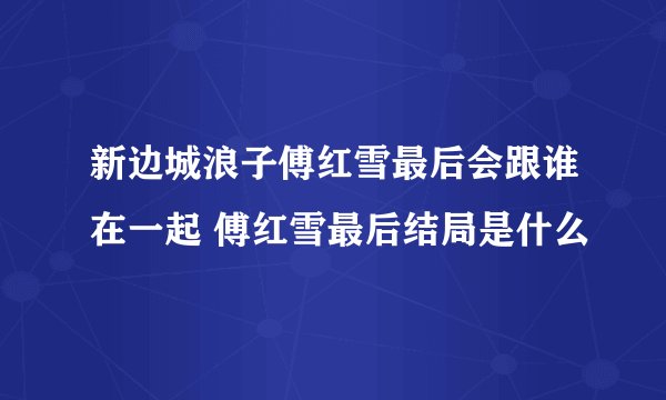 新边城浪子傅红雪最后会跟谁在一起 傅红雪最后结局是什么