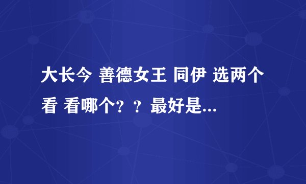 大长今 善德女王 同伊 选两个看 看哪个？？最好是能有点收获的。。。集数太长了。。