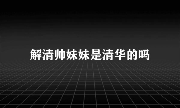 解清帅妹妹是清华的吗