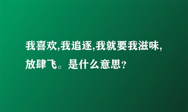 我喜欢,我追逐,我就要我滋味,放肆飞。是什么意思？