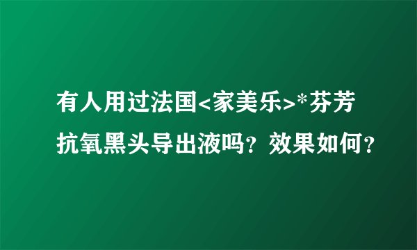 有人用过法国<家美乐>*芬芳抗氧黑头导出液吗？效果如何？