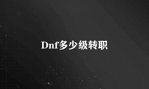 Dnf多少级转职