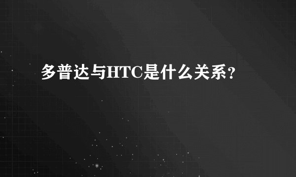 多普达与HTC是什么关系？
