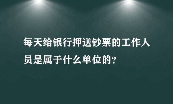 每天给银行押送钞票的工作人员是属于什么单位的？