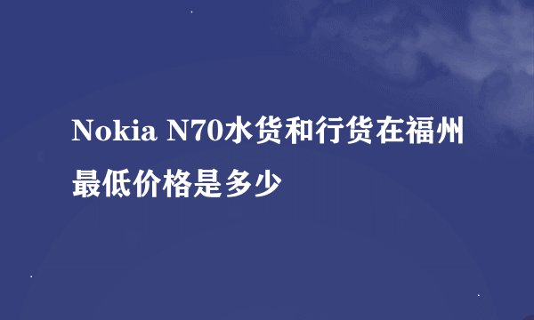 Nokia N70水货和行货在福州最低价格是多少