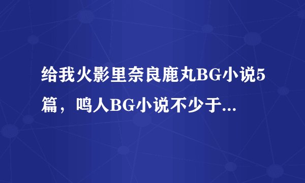 给我火影里奈良鹿丸BG小说5篇，鸣人BG小说不少于8篇，佐助小说不少于11篇。