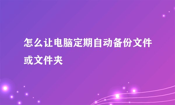 怎么让电脑定期自动备份文件或文件夹