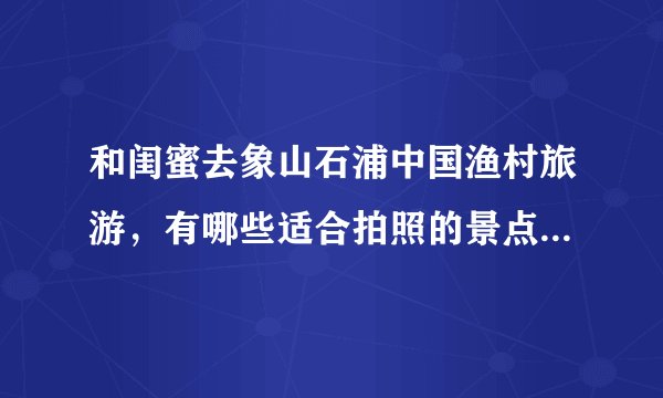 和闺蜜去象山石浦中国渔村旅游，有哪些适合拍照的景点值得推荐？