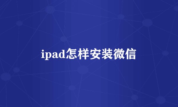 ipad怎样安装微信