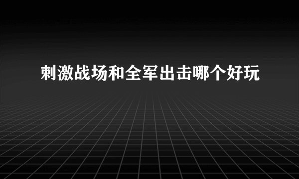 刺激战场和全军出击哪个好玩
