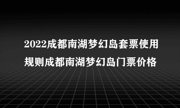 2022成都南湖梦幻岛套票使用规则成都南湖梦幻岛门票价格