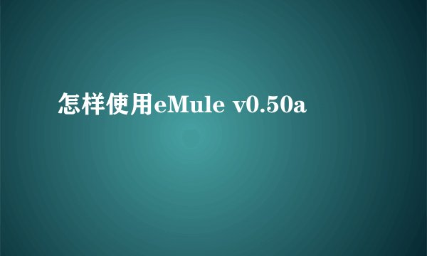 怎样使用eMule v0.50a
