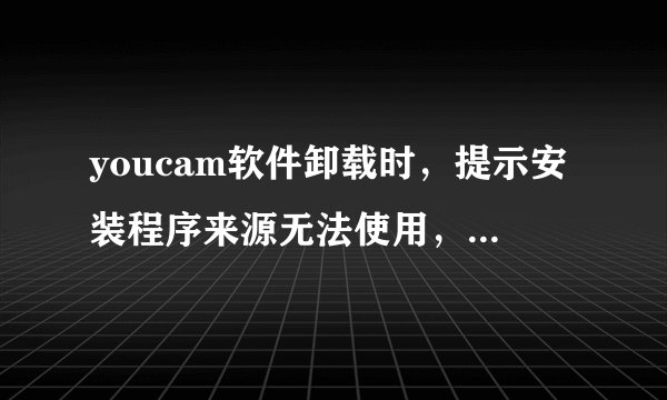 youcam软件卸载时，提示安装程序来源无法使用，注册表信息也删了，安装位置里也删了，该怎么办，卸载掉